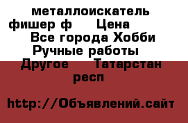  металлоискатель фишер ф2. › Цена ­ 15 000 - Все города Хобби. Ручные работы » Другое   . Татарстан респ.